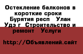 Остекление балконов в короткие сроки - Бурятия респ., Улан-Удэ г. Строительство и ремонт » Услуги   